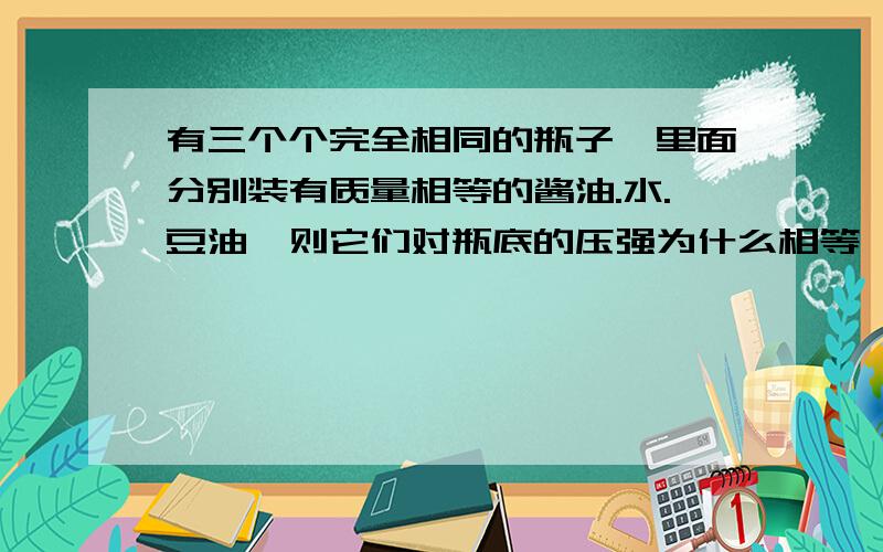 有三个个完全相同的瓶子,里面分别装有质量相等的酱油.水.豆油,则它们对瓶底的压强为什么相等