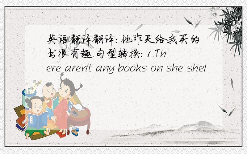 英语翻译翻译:他昨天给我买的书很有趣.句型转换：1.There aren't any books on she shel