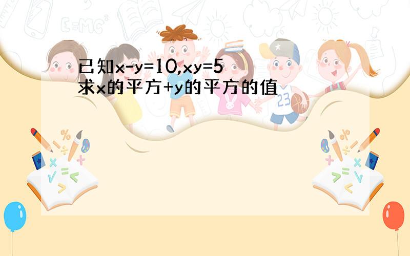 已知x-y=10,xy=5 求x的平方+y的平方的值