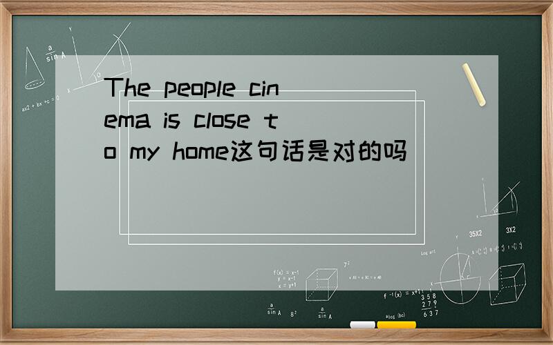 The people cinema is close to my home这句话是对的吗