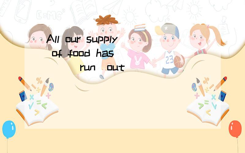 All our supply of food has ___(run)out