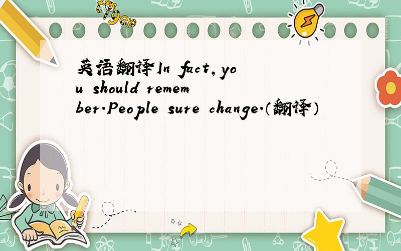 英语翻译In fact,you should remember.People sure change.（翻译）