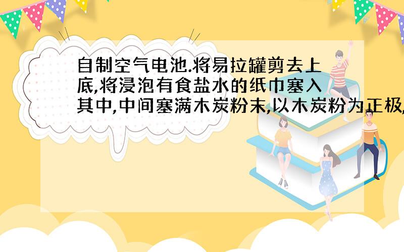 自制空气电池.将易拉罐剪去上底,将浸泡有食盐水的纸巾塞入其中,中间塞满木炭粉末,以木炭粉为正极,铝罐为负极,食盐水为电解