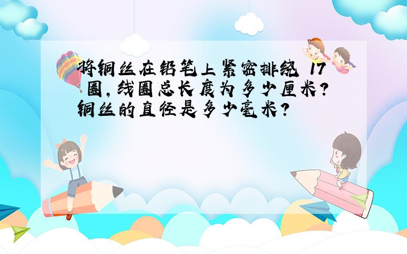 将铜丝在铅笔上紧密排绕 17 圈,线圈总长度为多少厘米?铜丝的直径是多少毫米?