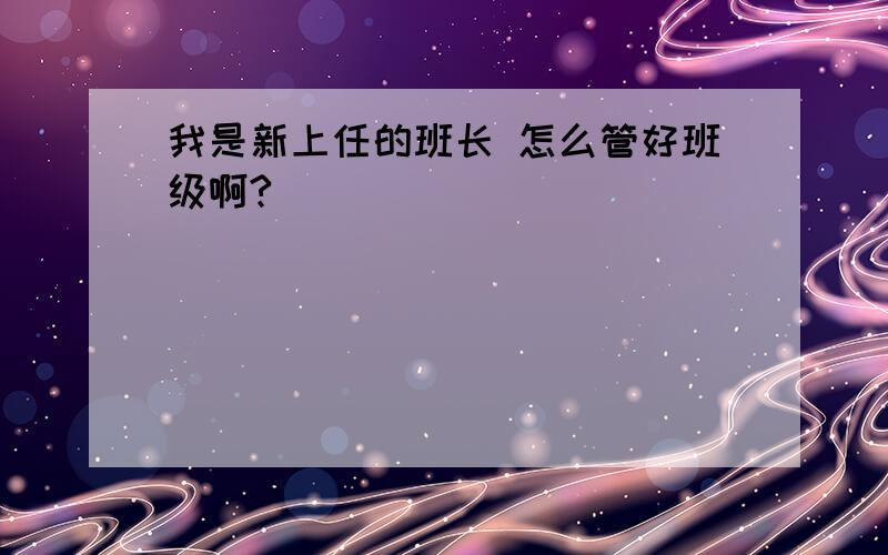 我是新上任的班长 怎么管好班级啊?