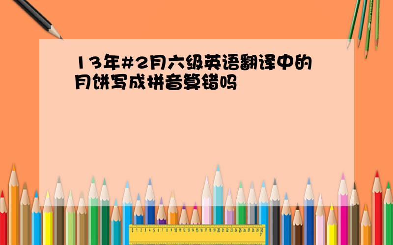 13年#2月六级英语翻译中的月饼写成拼音算错吗