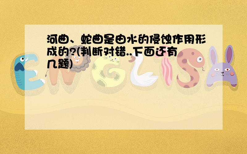 河曲、蛇曲是由水的侵蚀作用形成的?(判断对错..下面还有几题)