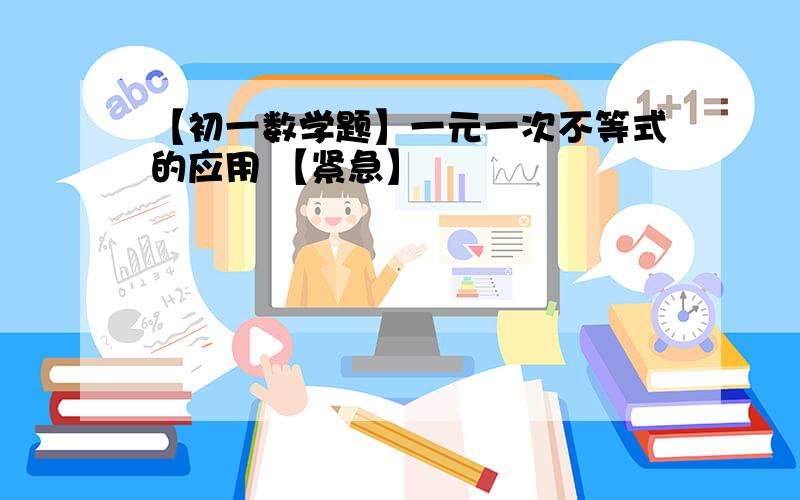 【初一数学题】一元一次不等式的应用 【紧急】