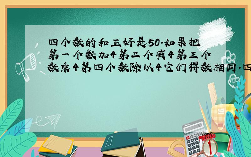 四个数的和正好是50.如果把第一个数加4第二个减4第三个数乘4第四个数除以4它们得数相同.四个数是几