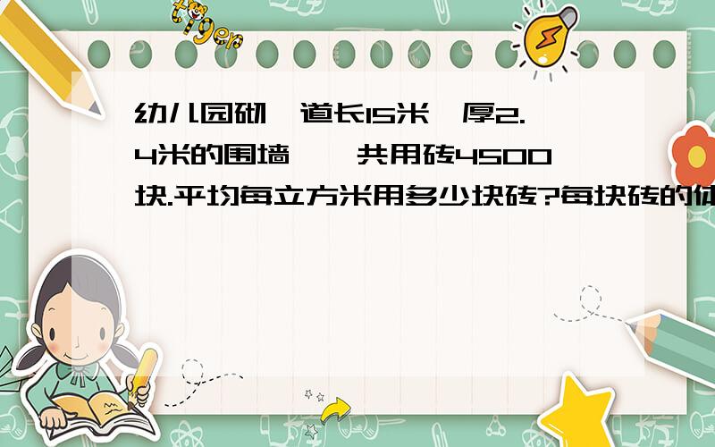 幼儿园砌一道长15米,厚2.4米的围墙,一共用砖4500块.平均每立方米用多少块砖?每块砖的体积约是多少立方