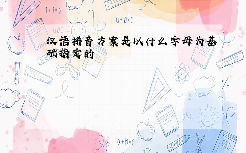 汉语拼音方案是以什么字母为基础指定的