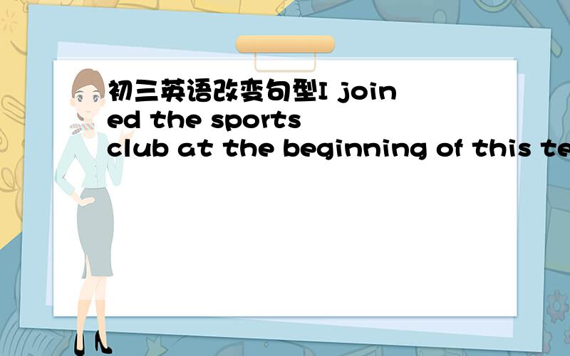 初三英语改变句型I joined the sports club at the beginning of this te