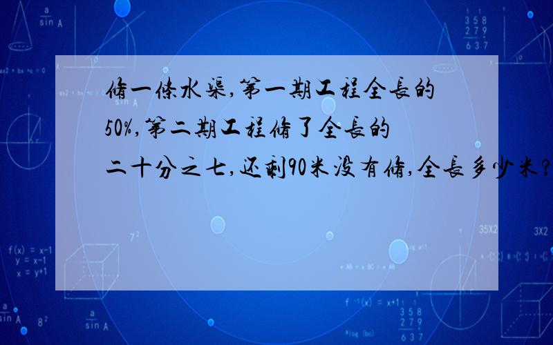 修一条水渠,第一期工程全长的50%,第二期工程修了全长的二十分之七,还剩90米没有修,全长多少米?(用方程解