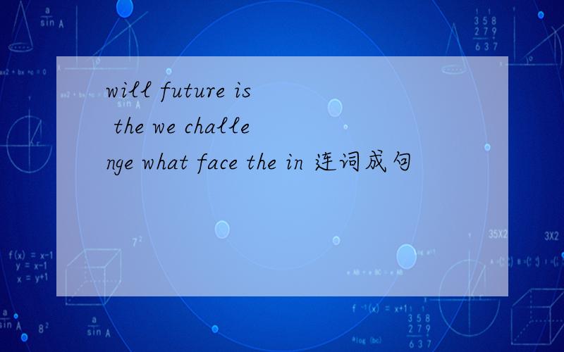 will future is the we challenge what face the in 连词成句