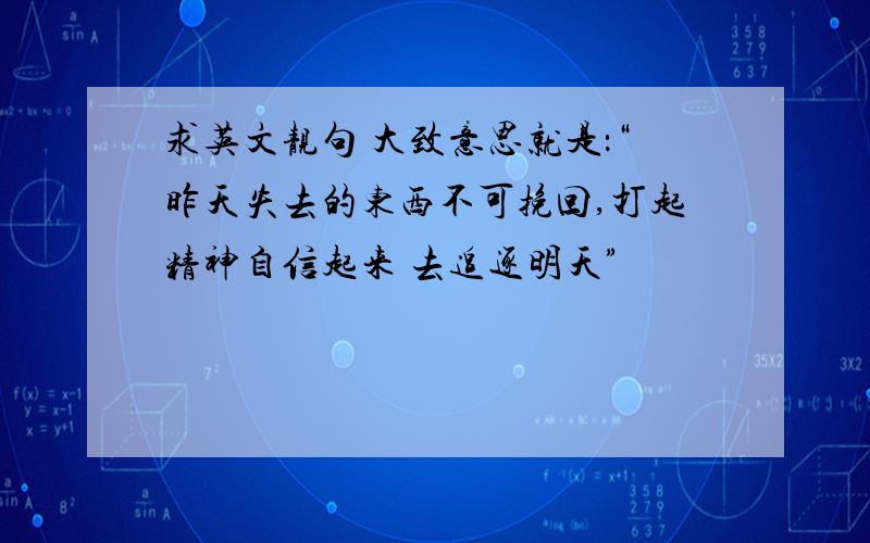 求英文靓句 大致意思就是：“昨天失去的东西不可挽回,打起精神自信起来 去追逐明天”