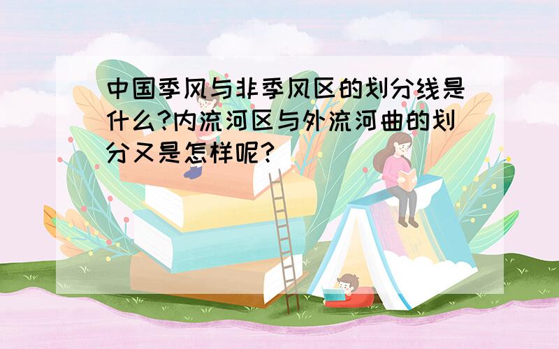 中国季风与非季风区的划分线是什么?内流河区与外流河曲的划分又是怎样呢?