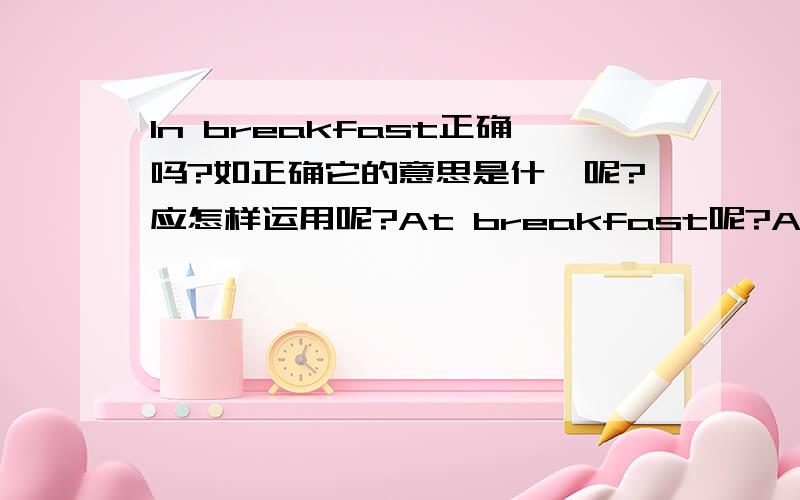 In breakfast正确吗?如正确它的意思是什麽呢?应怎样运用呢?At breakfast呢?At breakfas