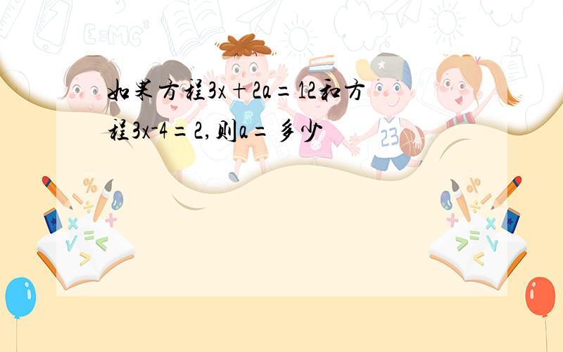 如果方程3x+2a=12和方程3x-4=2,则a=多少