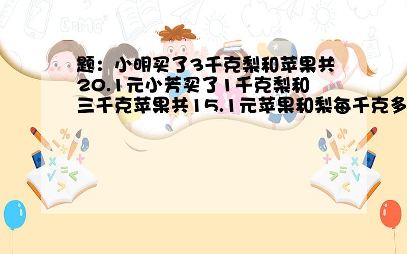 题：小明买了3千克梨和苹果共20.1元小芳买了1千克梨和三千克苹果共15.1元苹果和梨每千克多少元?