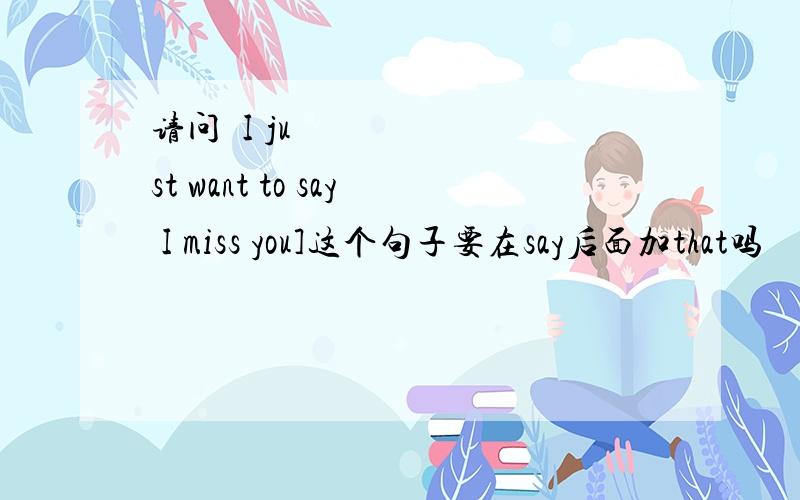 请问｢I just want to say I miss you]这个句子要在say后面加that吗