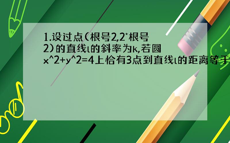 1.设过点(根号2,2*根号2)的直线l的斜率为k,若圆x^2+y^2=4上恰有3点到直线l的距离等于1,则k等于___