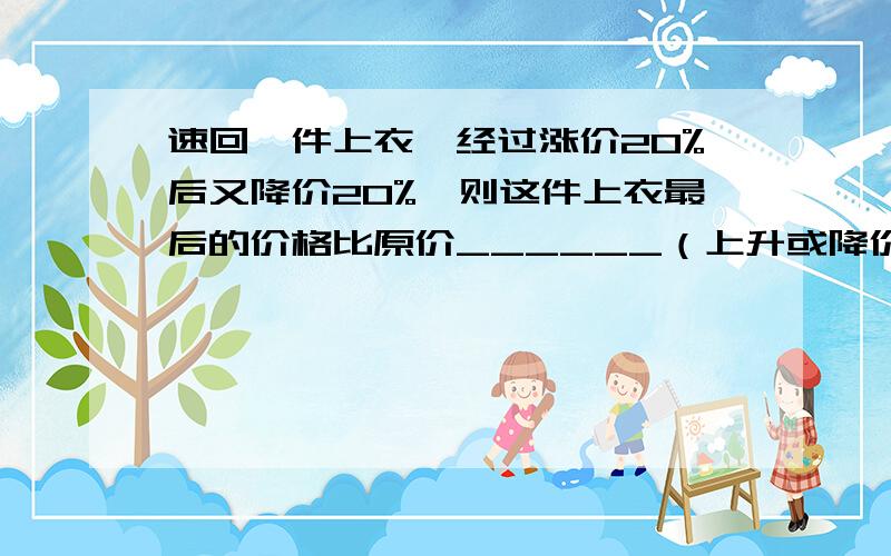 速回一件上衣,经过涨价20%后又降价20%,则这件上衣最后的价格比原价______（上升或降价）了______%