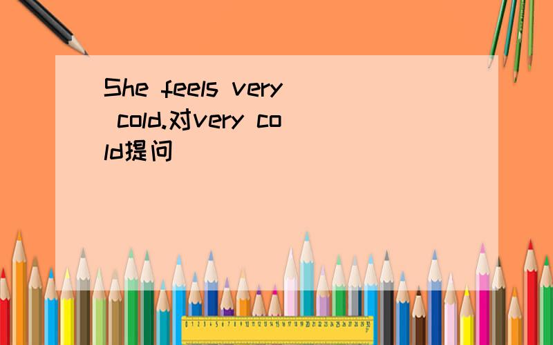 She feels very cold.对very cold提问