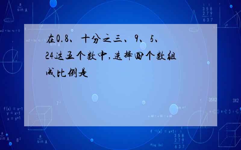 在0.8、十分之三、9、5、24这五个数中,选择四个数组成比例是