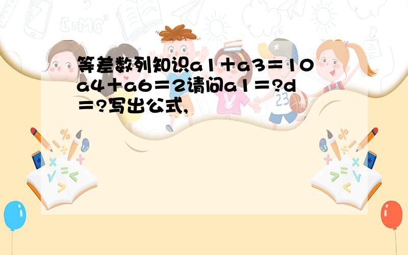 等差数列知识a1＋a3＝10a4＋a6＝2请问a1＝?d＝?写出公式,