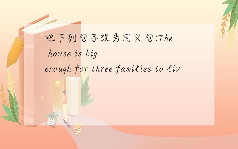 吧下列句子改为同义句:The house is big enough for three families to liv