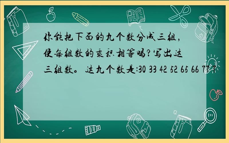 你能把下面的九个数分成三组，使每组数的乘积相等吗？写出这三组数。这九个数是:30 33 42 52 65 66 77 7