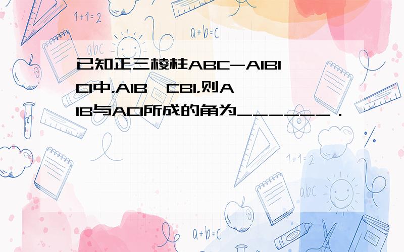 已知正三棱柱ABC-A1B1C1中，A1B⊥CB1，则A1B与AC1所成的角为______．