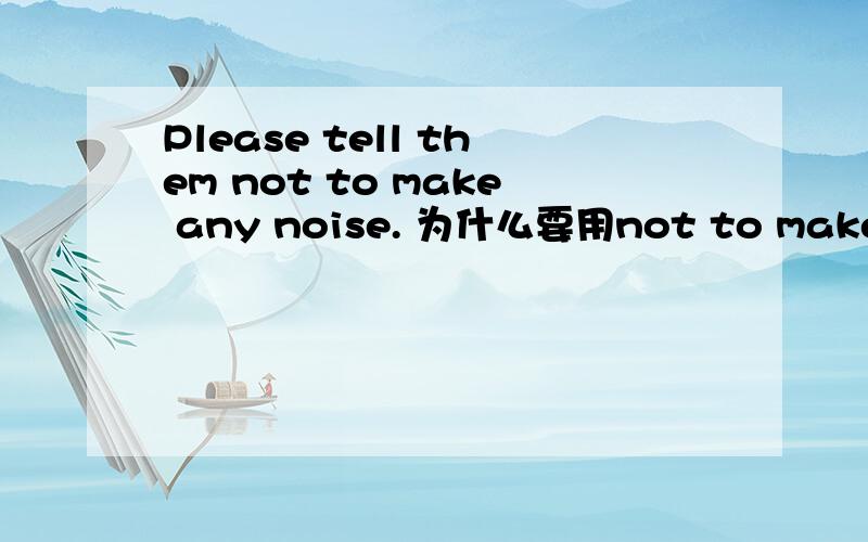 Please tell them not to make any noise. 为什么要用not to make?