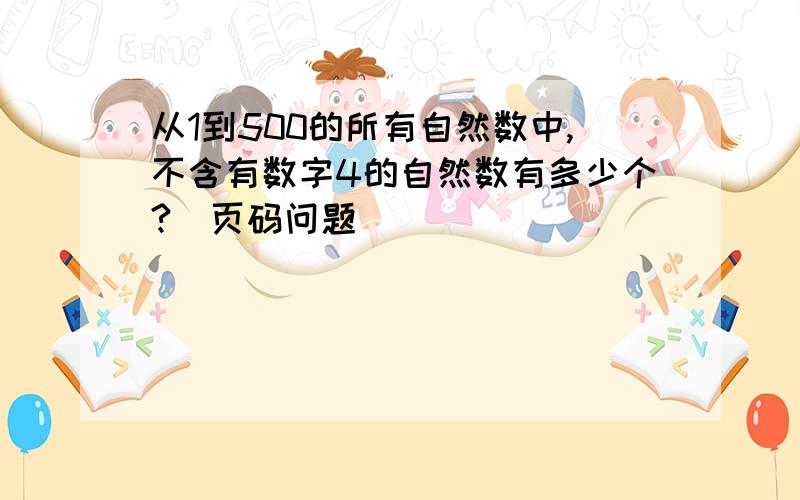 从1到500的所有自然数中,不含有数字4的自然数有多少个?（页码问题）