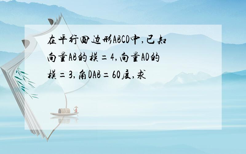 在平行四边形ABCD中,已知向量AB的模=4,向量AD的模=3,角DAB=60度,求