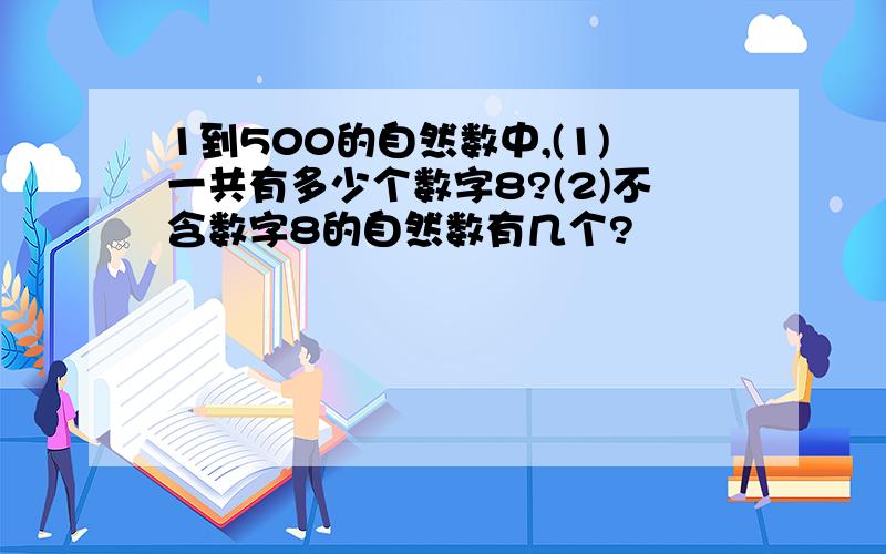 1到500的自然数中,(1)一共有多少个数字8?(2)不含数字8的自然数有几个?