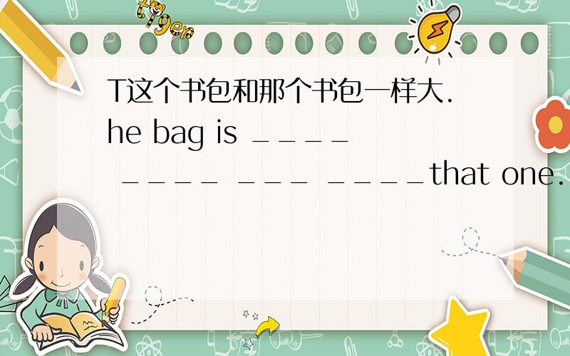 T这个书包和那个书包一样大.he bag is ____ ____ ___ ____that one.