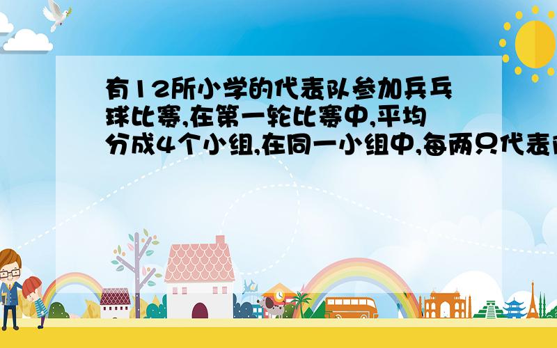 有12所小学的代表队参加兵乓球比赛,在第一轮比赛中,平均分成4个小组,在同一小组中,每两只代表队之间都要进行一场比赛.小