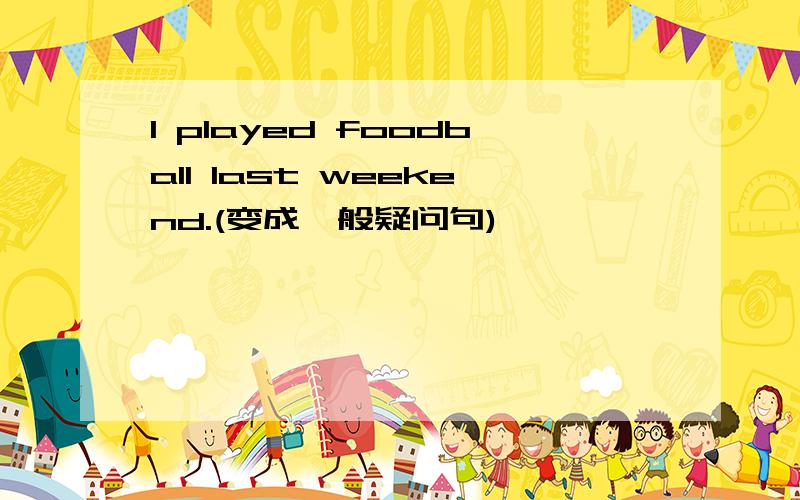 I played foodball last weekend.(变成一般疑问句)