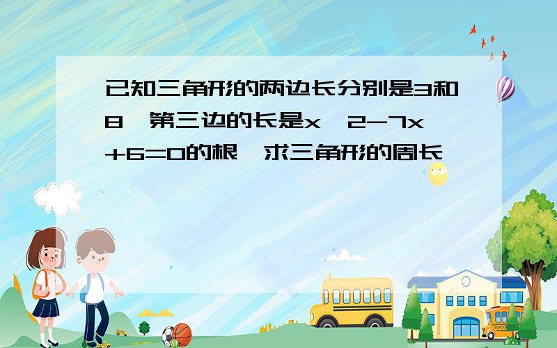 已知三角形的两边长分别是3和8,第三边的长是x^2-7x+6=0的根,求三角形的周长