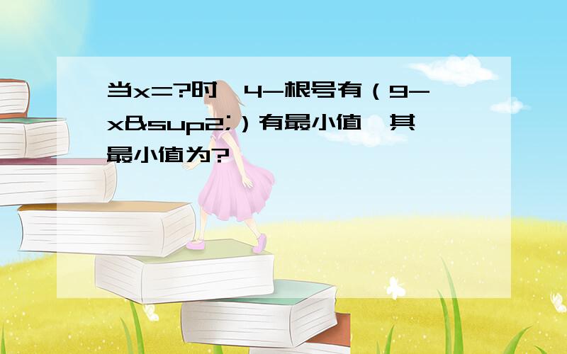 当x=?时,4-根号有（9-x²）有最小值,其最小值为?