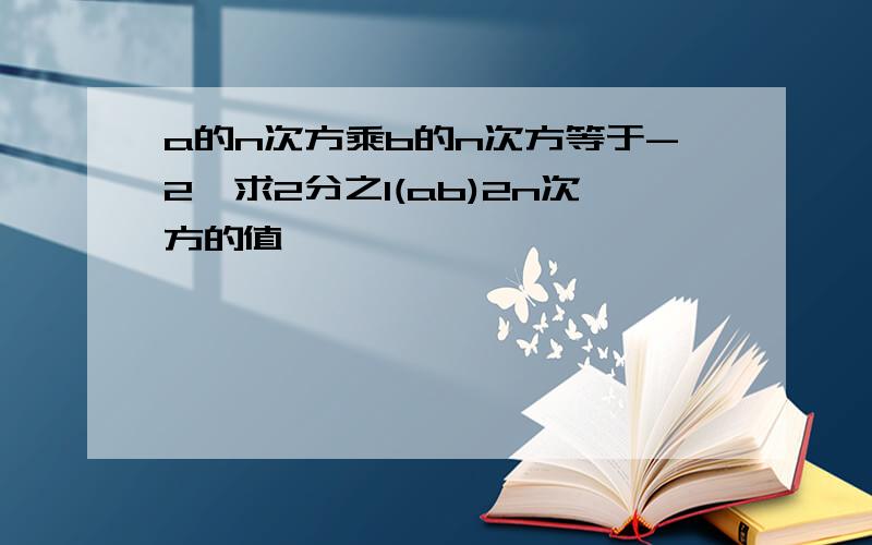 a的n次方乘b的n次方等于-2,求2分之1(ab)2n次方的值