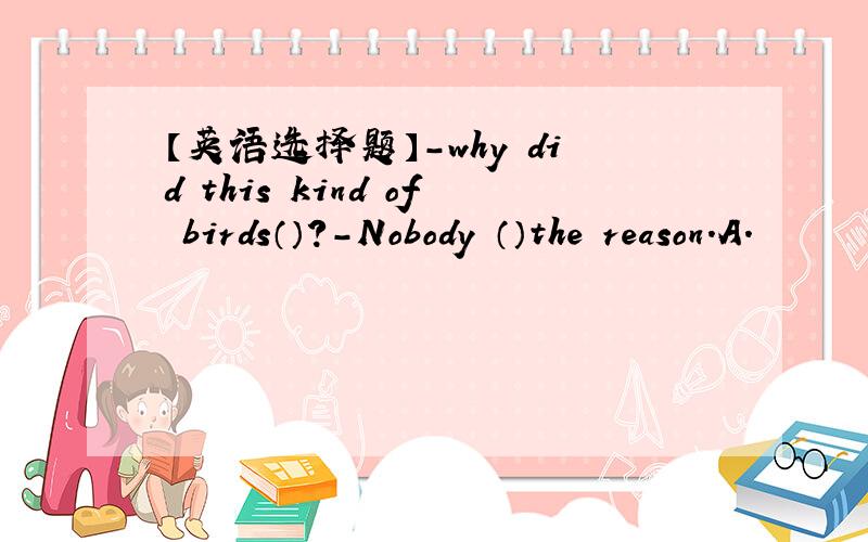 【英语选择题】-why did this kind of birds（）?-Nobody （）the reason.A.