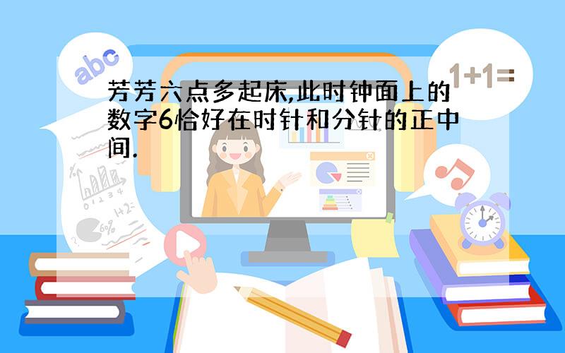 芳芳六点多起床,此时钟面上的数字6恰好在时针和分针的正中间.