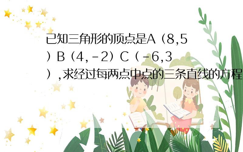 已知三角形的顶点是A（8,5）B（4,-2）C（-6,3）,求经过每两点中点的三条直线的方程