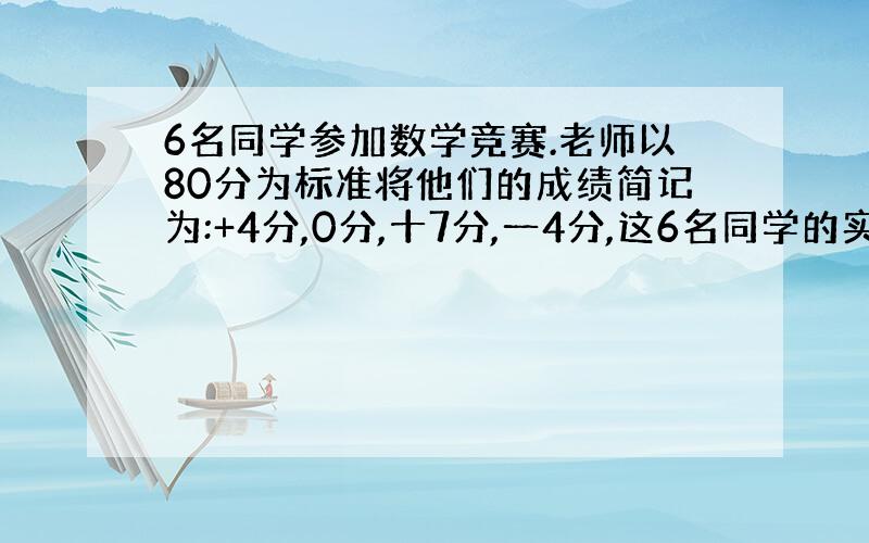 6名同学参加数学竞赛.老师以80分为标准将他们的成绩简记为:+4分,0分,十7分,一4分,这6名同学的实际成绩分别是多少