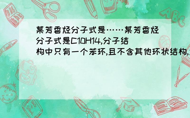 某芳香烃分子式是……某芳香烃分子式是C10H14,分子结构中只有一个苯环,且不含其他环状结构,还有一个丁基,问：满足上述