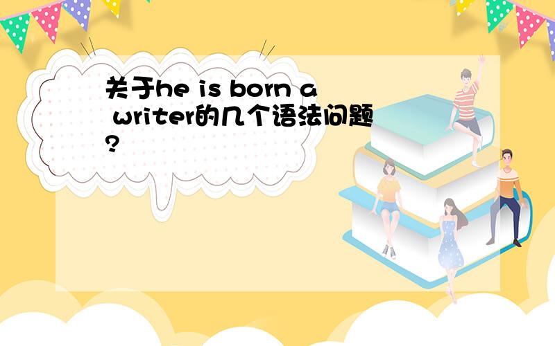 关于he is born a writer的几个语法问题?