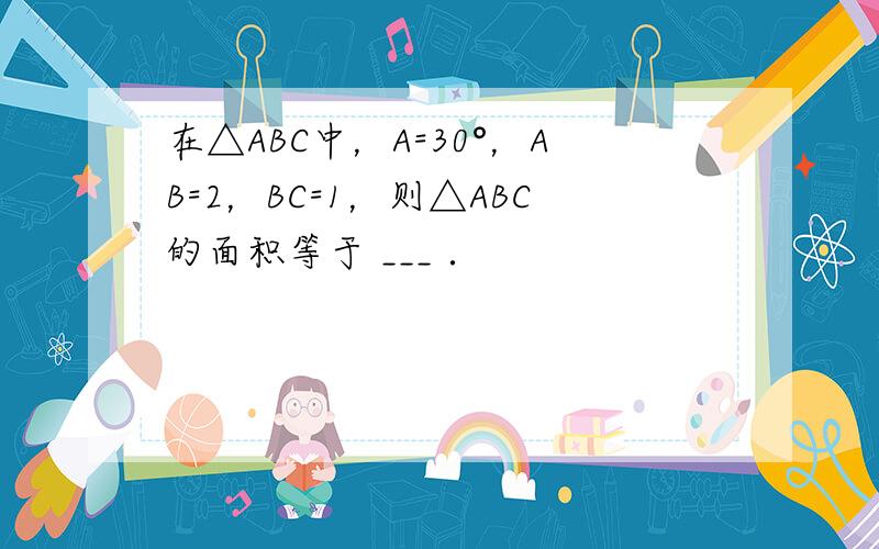 在△ABC中，A=30°，AB=2，BC=1，则△ABC的面积等于 ___ ．