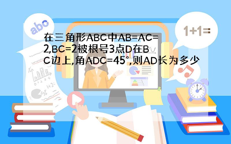 在三角形ABC中AB=AC=2,BC=2被根号3点D在BC边上,角ADC=45°,则AD长为多少